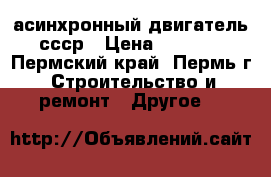 асинхронный двигатель ссср › Цена ­ 1 500 - Пермский край, Пермь г. Строительство и ремонт » Другое   